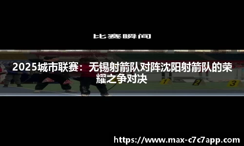 2025城市联赛：无锡射箭队对阵沈阳射箭队的荣耀之争对决